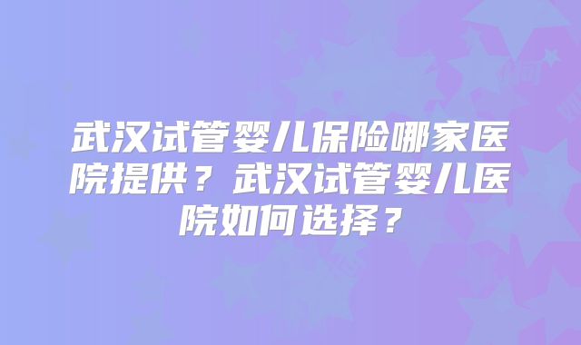武汉试管婴儿保险哪家医院提供？武汉试管婴儿医院如何选择？