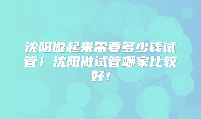 沈阳做起来需要多少钱试管!沈阳做试管哪家比较好!