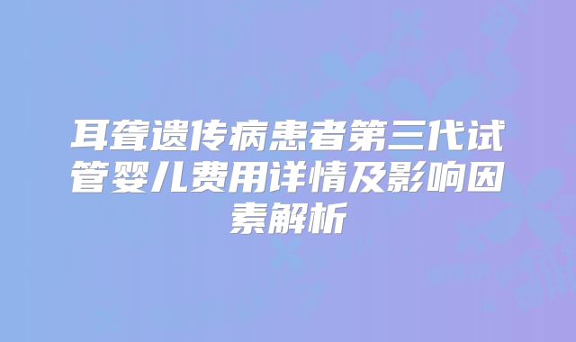 耳聋遗传病患者第三代试管婴儿费用详情及影响因素解析