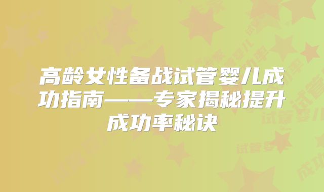 高龄女性备战试管婴儿成功指南——专家揭秘提升成功率秘诀