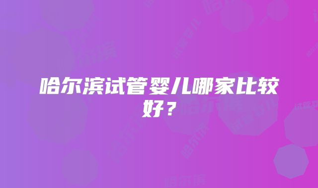 哈尔滨试管婴儿哪家比较好？