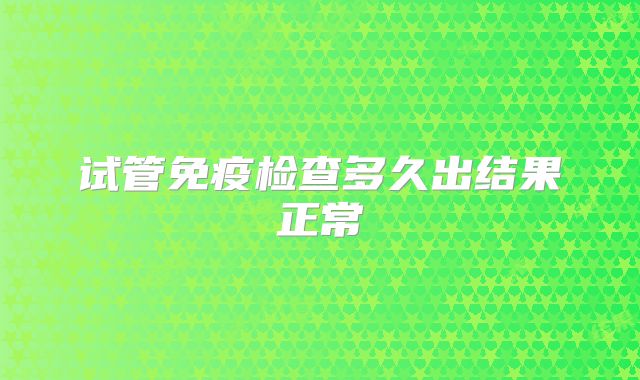 试管免疫检查多久出结果正常