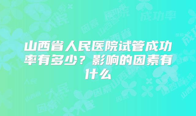 山西省人民医院试管成功率有多少？影响的因素有什么