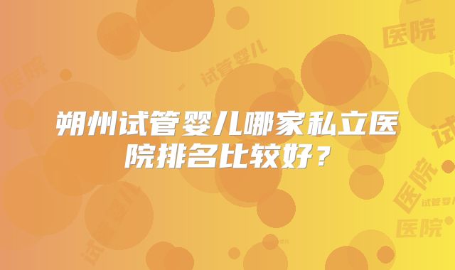 朔州试管婴儿哪家私立医院排名比较好？