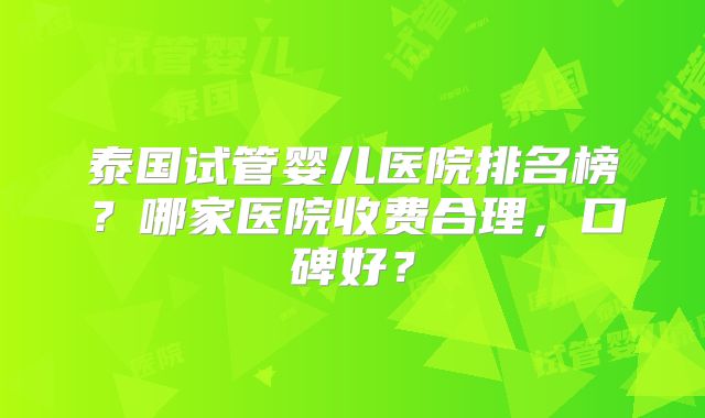 泰国试管婴儿医院排名榜？哪家医院收费合理，口碑好？