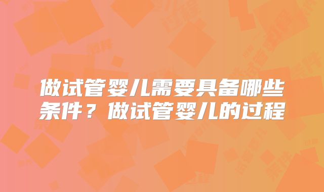 做试管婴儿需要具备哪些条件？做试管婴儿的过程