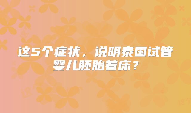 这5个症状，说明泰国试管婴儿胚胎着床？
