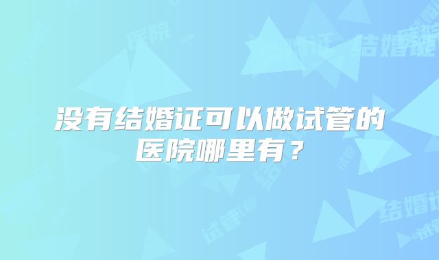 没有结婚证可以做试管的医院哪里有？