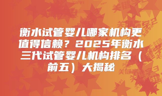 衡水试管婴儿哪家机构更值得信赖？2025年衡水三代试管婴儿机构排名（前五）大揭秘