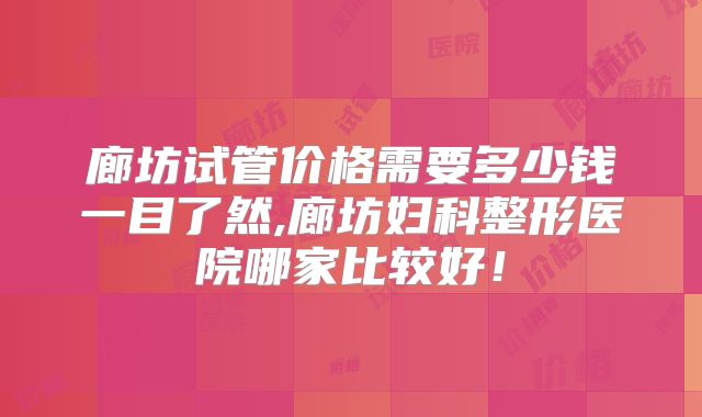 廊坊试管价格需要多少钱一目了然,廊坊妇科整形医院哪家比较好！