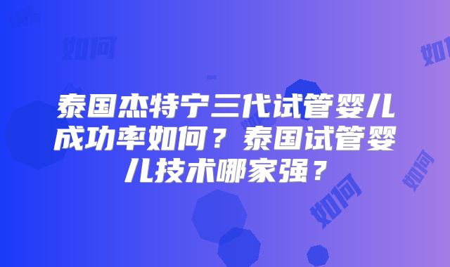 泰国杰特宁三代试管婴儿成功率如何？泰国试管婴儿技术哪家强？