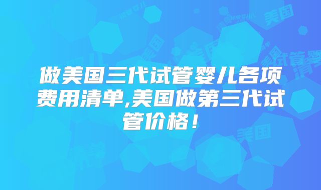 做美国三代试管婴儿各项费用清单,美国做第三代试管价格!