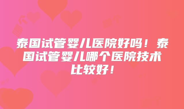 泰国试管婴儿医院好吗！泰国试管婴儿哪个医院技术比较好！