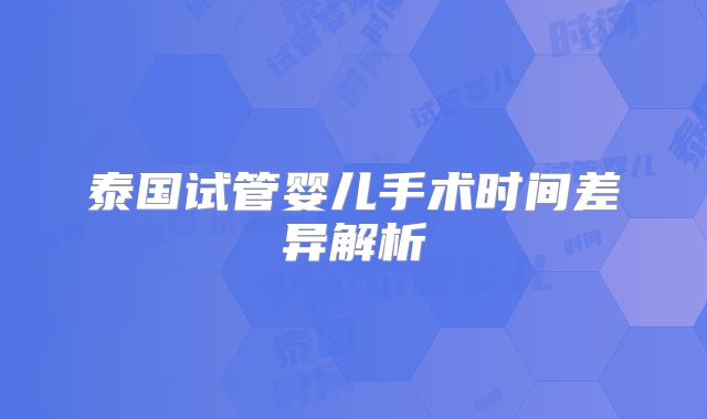 泰国试管婴儿手术时间差异解析