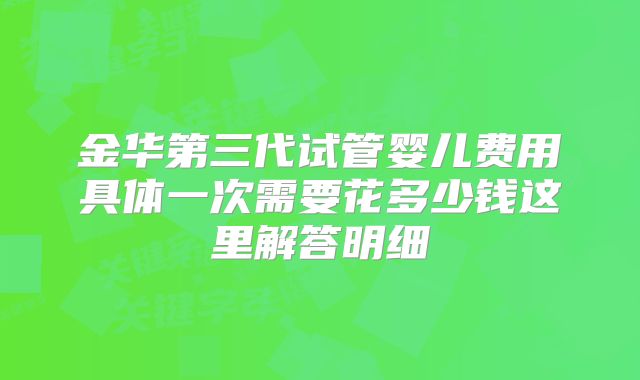 金华第三代试管婴儿费用具体一次需要花多少钱这里解答明细