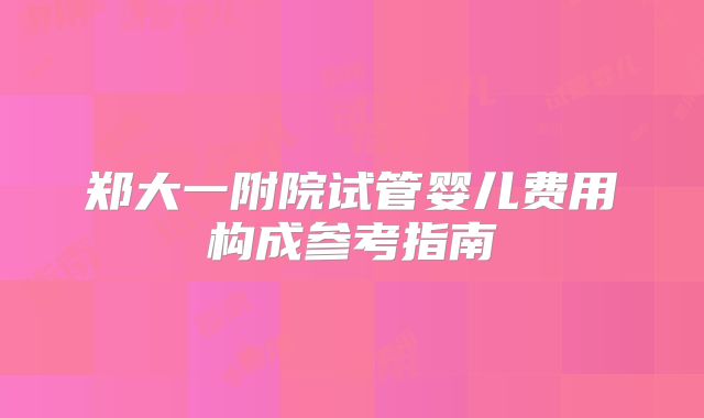 郑大一附院试管婴儿费用构成参考指南