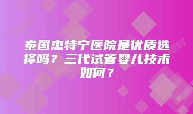 泰国杰特宁医院是优质选择吗？三代试管婴儿技术如何？