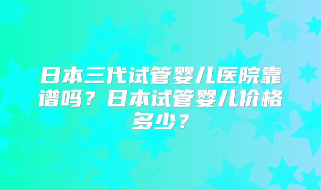 日本三代试管婴儿医院靠谱吗？日本试管婴儿价格多少？