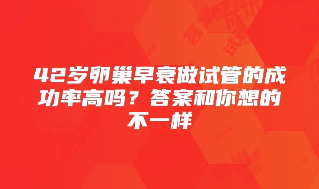 42岁卵巢早衰做试管的成功率高吗?答案和你想的不一样