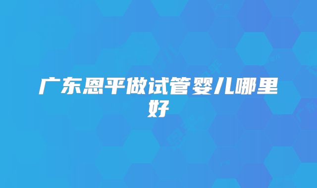 广东恩平做试管婴儿哪里好