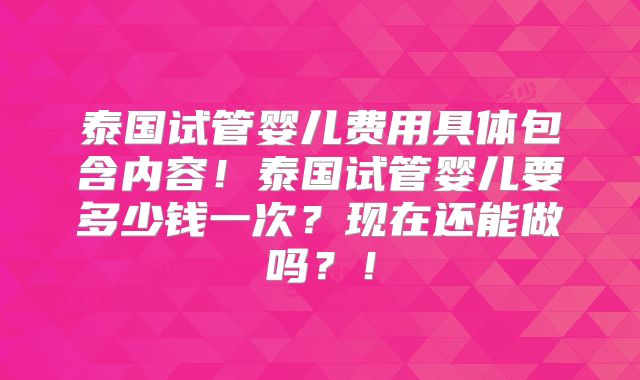 泰国试管婴儿费用具体包含内容!泰国试管婴儿要多少钱一次?现在还能做吗?!