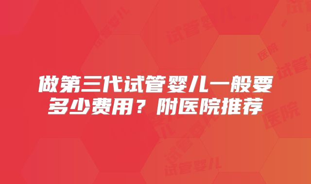 做第三代试管婴儿一般要多少费用？附医院推荐