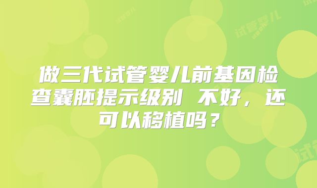 做三代试管婴儿前基因检查囊胚提示级别 不好，还可以移植吗？