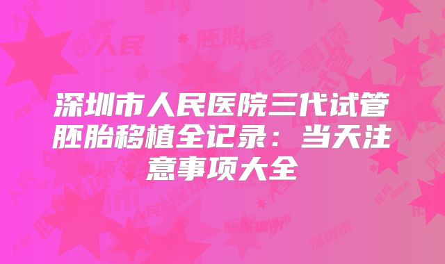深圳市人民医院三代试管胚胎移植全记录：当天注意事项大全