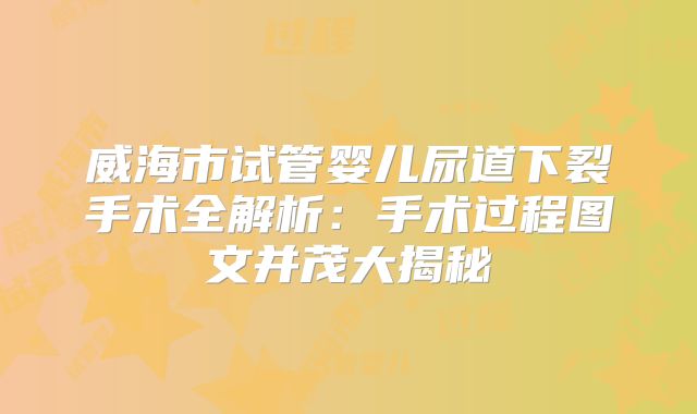 威海市试管婴儿尿道下裂手术全解析：手术过程图文并茂大揭秘