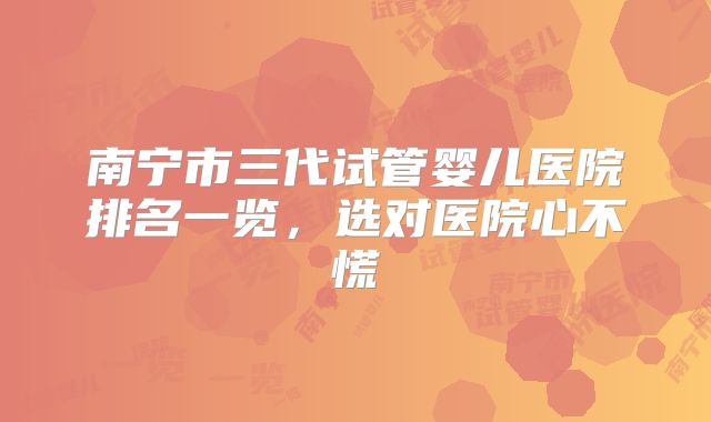 南宁市三代试管婴儿医院排名一览，选对医院心不慌