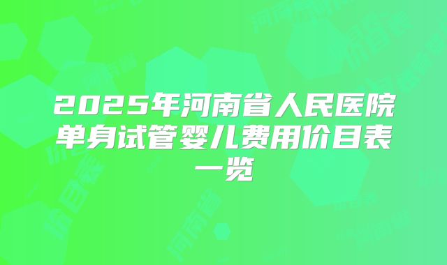 2025年河南省人民医院单身试管婴儿费用价目表一览