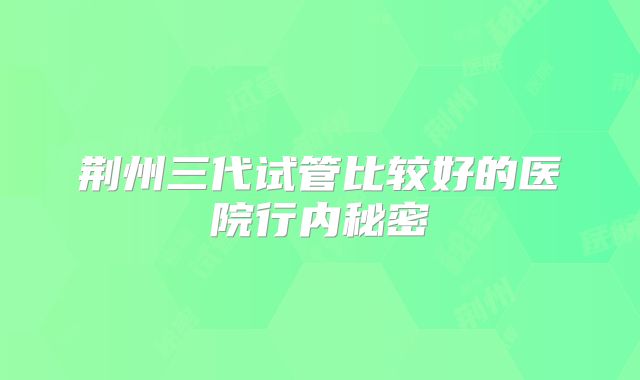 荆州三代试管比较好的医院行内秘密