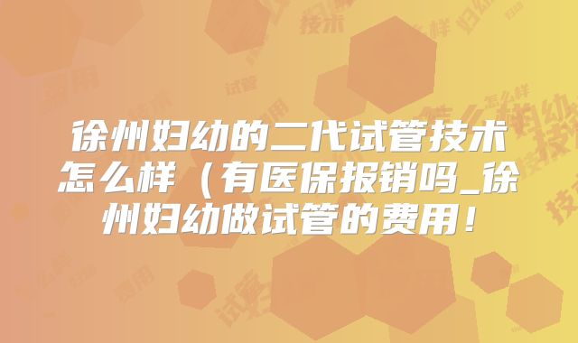 徐州妇幼的二代试管技术怎么样（有医保报销吗_徐州妇幼做试管的费用！