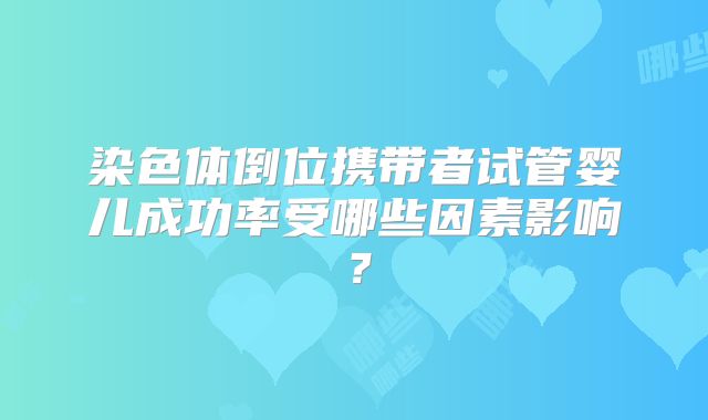 染色体倒位携带者试管婴儿成功率受哪些因素影响?