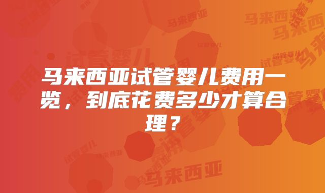 马来西亚试管婴儿费用一览，到底花费多少才算合理？