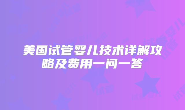 美国试管婴儿技术详解攻略及费用一问一答