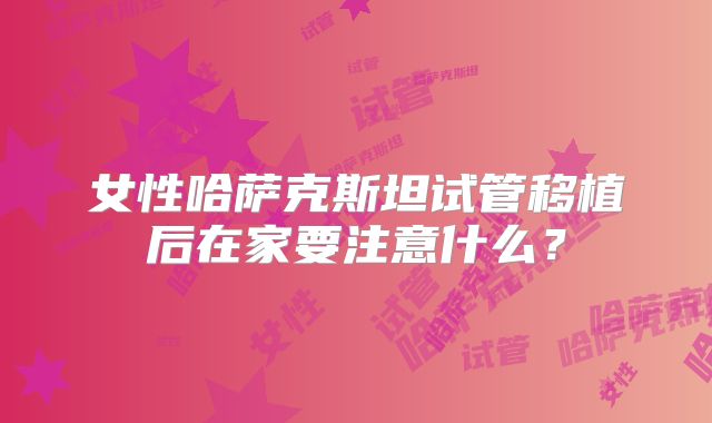 女性哈萨克斯坦试管移植后在家要注意什么？