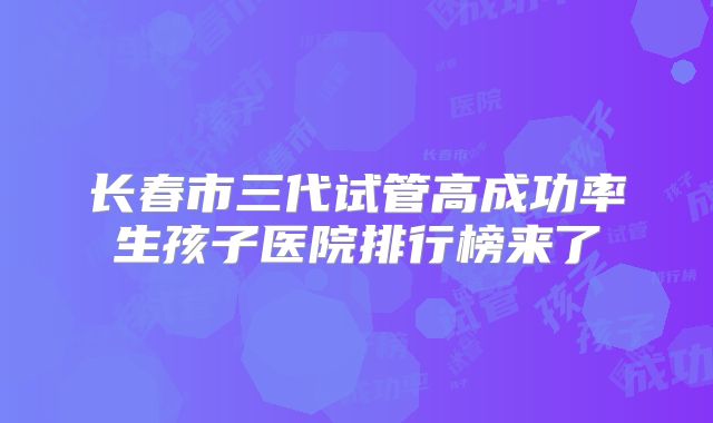 长春市三代试管高成功率生孩子医院排行榜来了