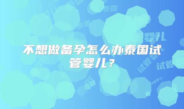 不想做备孕怎么办泰国试管婴儿？