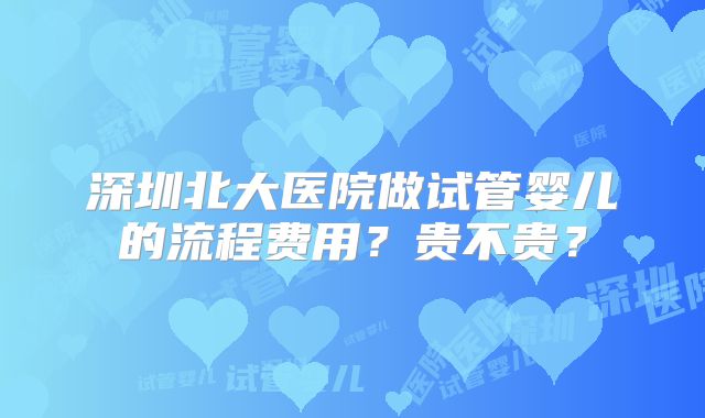 深圳北大医院做试管婴儿的流程费用?贵不贵?