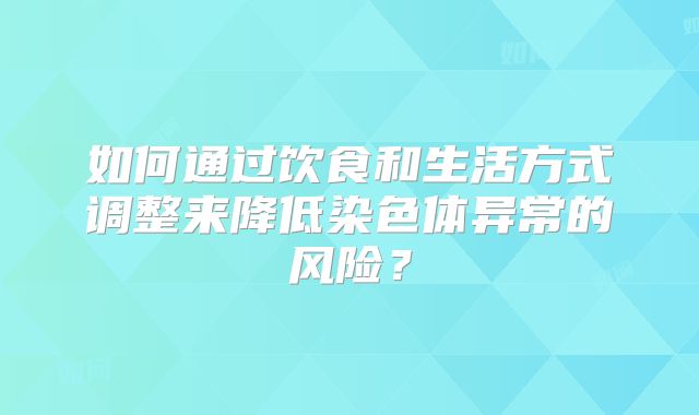 如何通过饮食和生活方式调整来降低染色体异常的风险？
