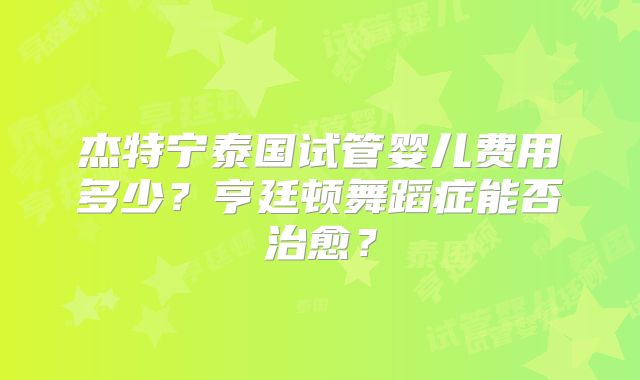 杰特宁泰国试管婴儿费用多少？亨廷顿舞蹈症能否治愈？
