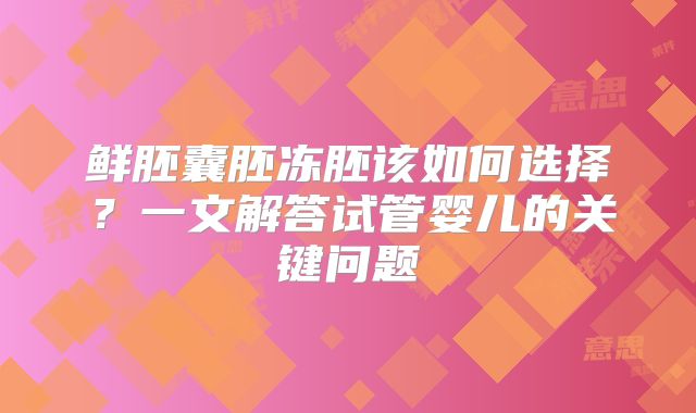 鲜胚囊胚冻胚该如何选择？一文解答试管婴儿的关键问题