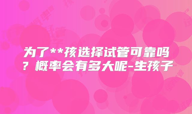 为了**孩选择试管可靠吗？概率会有多大呢-生孩子