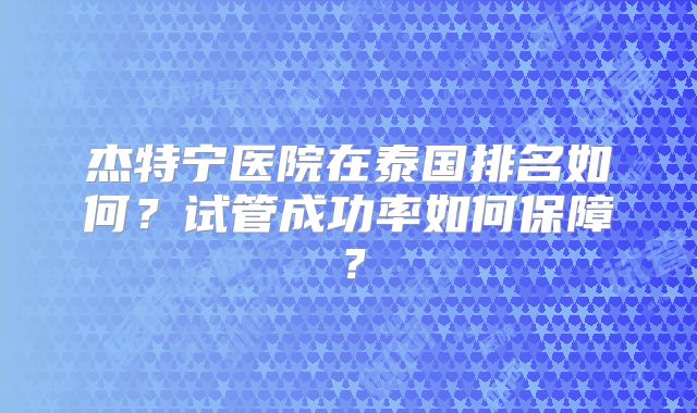 杰特宁医院在泰国排名如何？试管成功率如何保障？
