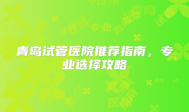 青岛试管医院推荐指南，专业选择攻略