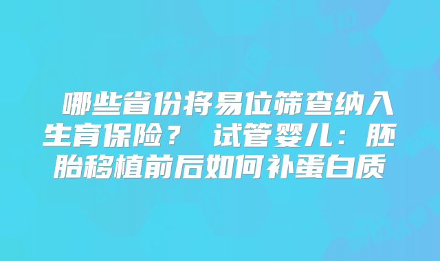 ‌哪些省份将易位筛查纳入生育保险？‌试管婴儿：胚胎移植前后如何补蛋白质
