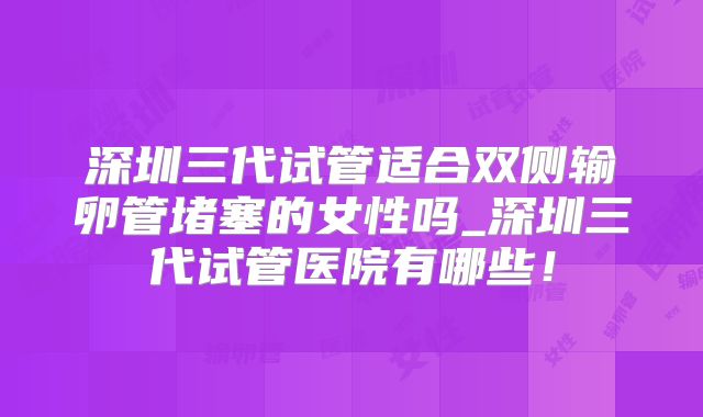 深圳三代试管适合双侧输卵管堵塞的女性吗_深圳三代试管医院有哪些!
