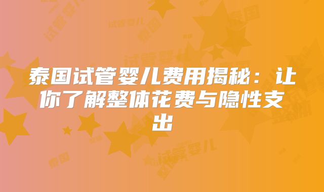 泰国试管婴儿费用揭秘：让你了解整体花费与隐性支出