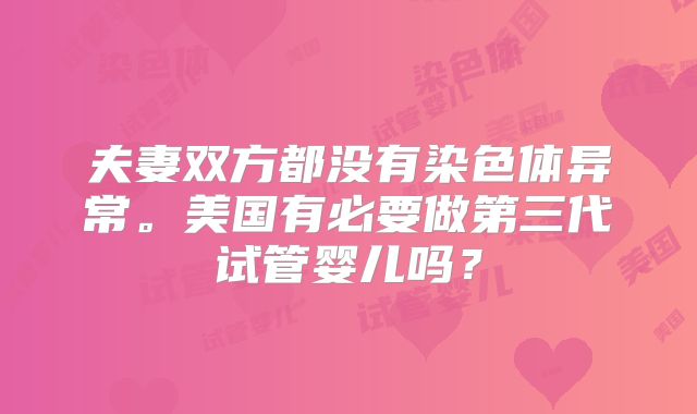 夫妻双方都没有染色体异常。美国有必要做第三代试管婴儿吗？